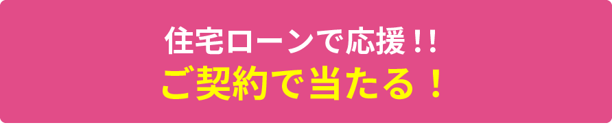 住宅ローンで応援!!ご契約で当たる!