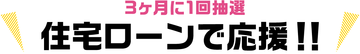 3ヶ月に1回抽選 住宅ローンで応援!!