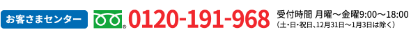 お客様センター フリーダイヤル:0120-191-968 受付時間 平日9：00～18：00 (祝日、12月31日～1月3日は除く)