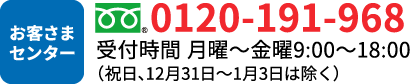 お客様センター フリーダイヤル:0120-191-968 受付時間 平日9：00～18：00 (祝日、12月31日～1月3日は除く)