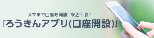 スマホで口座を開設！来店不要！「ろうきんアプリ（口座開設）」