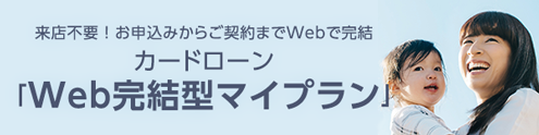 来店不要！お申込みからご契約までWebで完結 カードローン「Web完結型マイプラン」