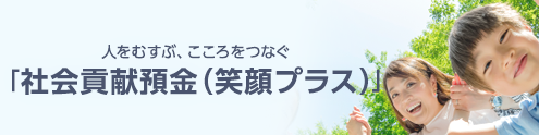 人をむすぶ、こころをつなぐ「社会貢献預金」（笑顔プラス）