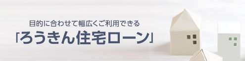 目的に合わせて幅広くご利用できる「ろうきん住宅ローン」