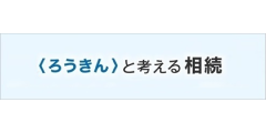 <ろうきん>で考える相続