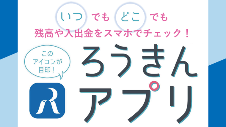 いつでもどこでも残高や入出金をスマホでチェック！ ろうきんアプリ