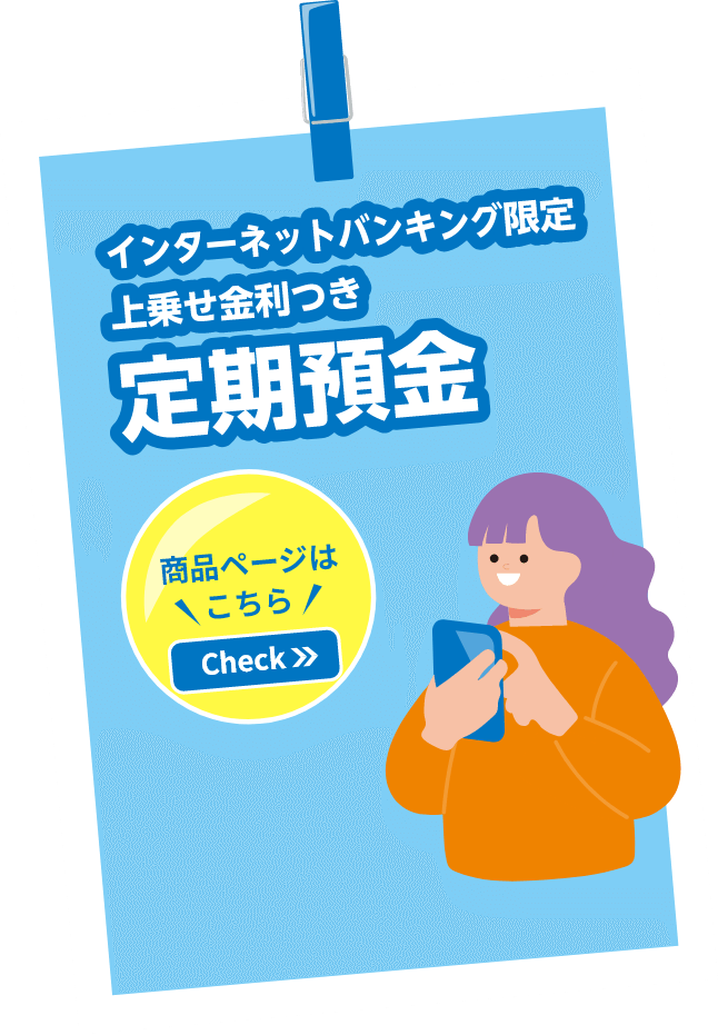 インターネットバンキング限定上乗せ金利付き定期預金 いつでも・どこでも、便利でオトクに 商品の詳細をチェック！