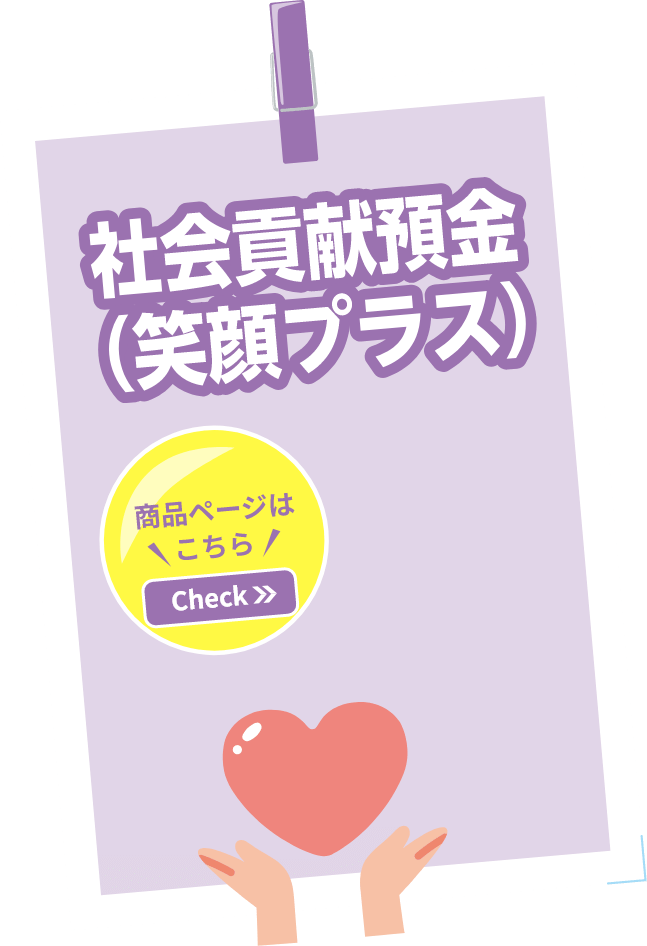 社会貢献預金（笑顔プラス） 預金を通じて社会貢献をしませんか？ 商品の詳細をチェック！
