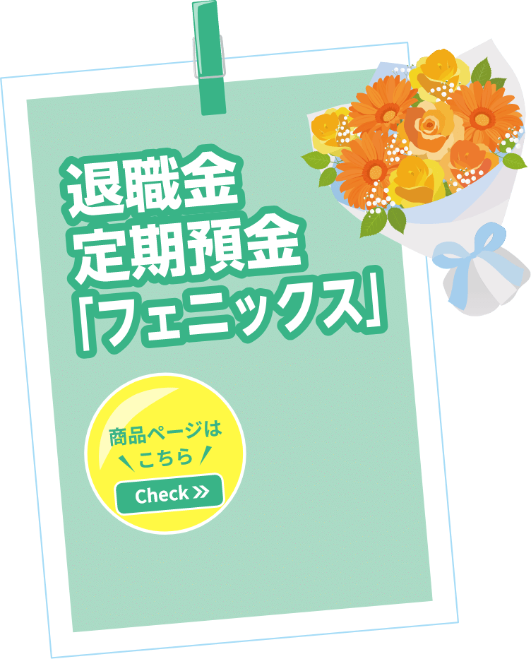 退職金定期預金「フェニックス」 ご退職された方ご退職予定の方だけに特別なご用意 商品の詳細をチェック！