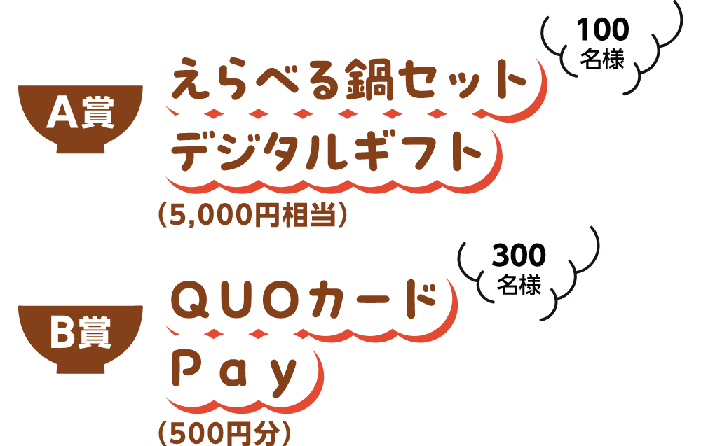 A賞えらべる鍋セット（5,000円相当）100名様　B賞QUOカードPay（500円分）300名様