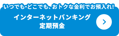 いつでも・どこでも、おトクな金利でお預入れ！インターネットバンキング定期預金