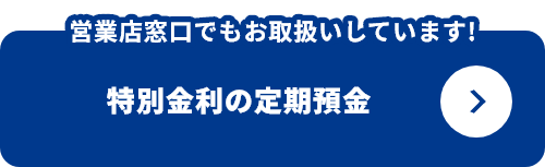 営業店窓口でもお取扱いしています!特別金利の定期預金