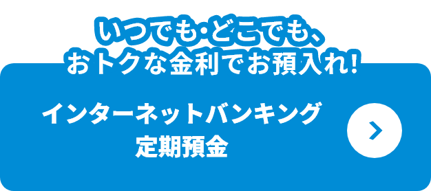 いつでも・どこでも、おトクな金利でお預入れ！インターネットバンキング定期預金