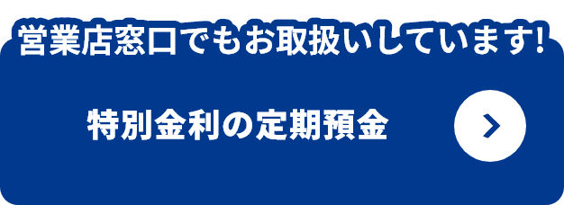 営業店窓口でもお取扱いしています!特別金利の定期預金