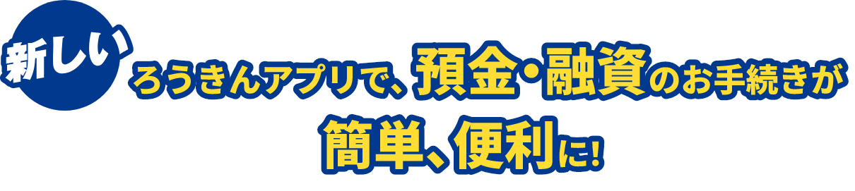 新しいろうきんアプリで、預金・融資のお手続きが簡単、便利に!