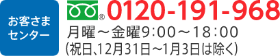 お客様センター フリーダイヤル0120-191-968 受付時間 月曜〜金曜　9時〜18時(祝日、12月31日〜1月3日は除く)
